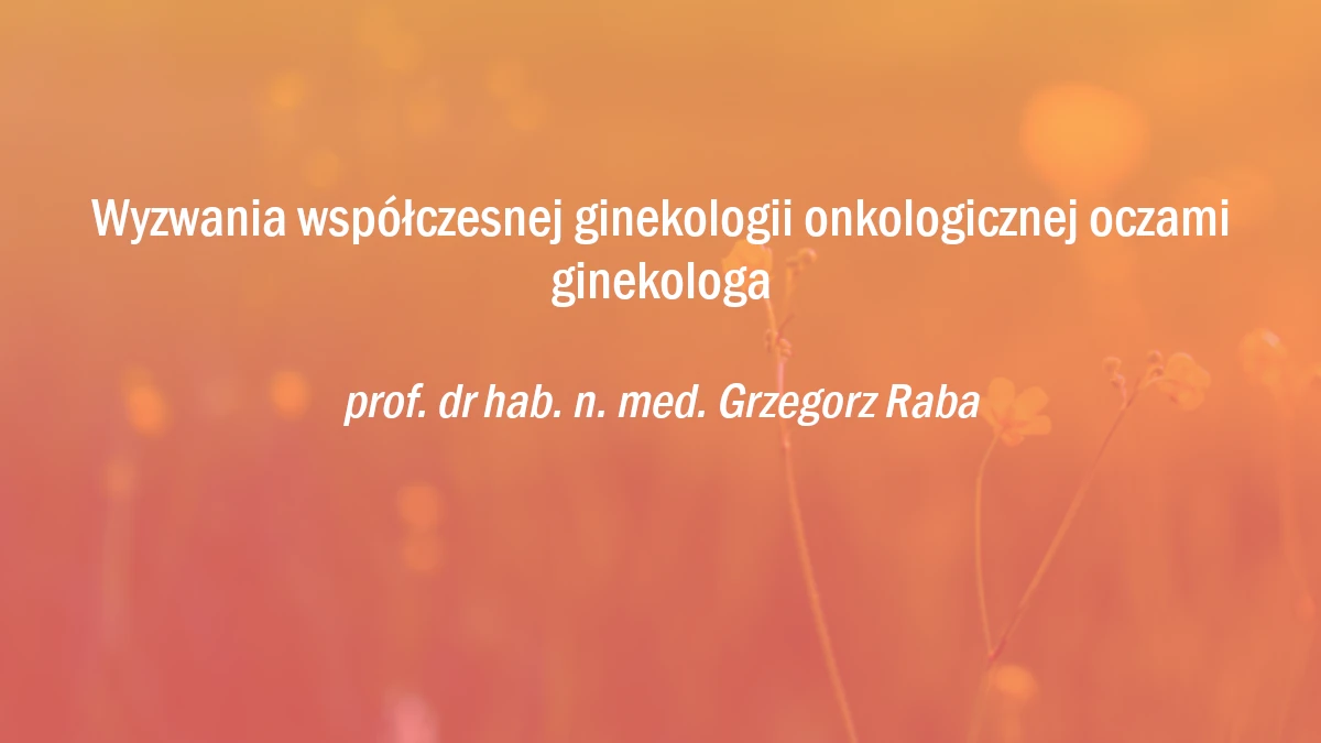 Wyzwania współczesnej ginekologii onkologicznej oczami ginekologa