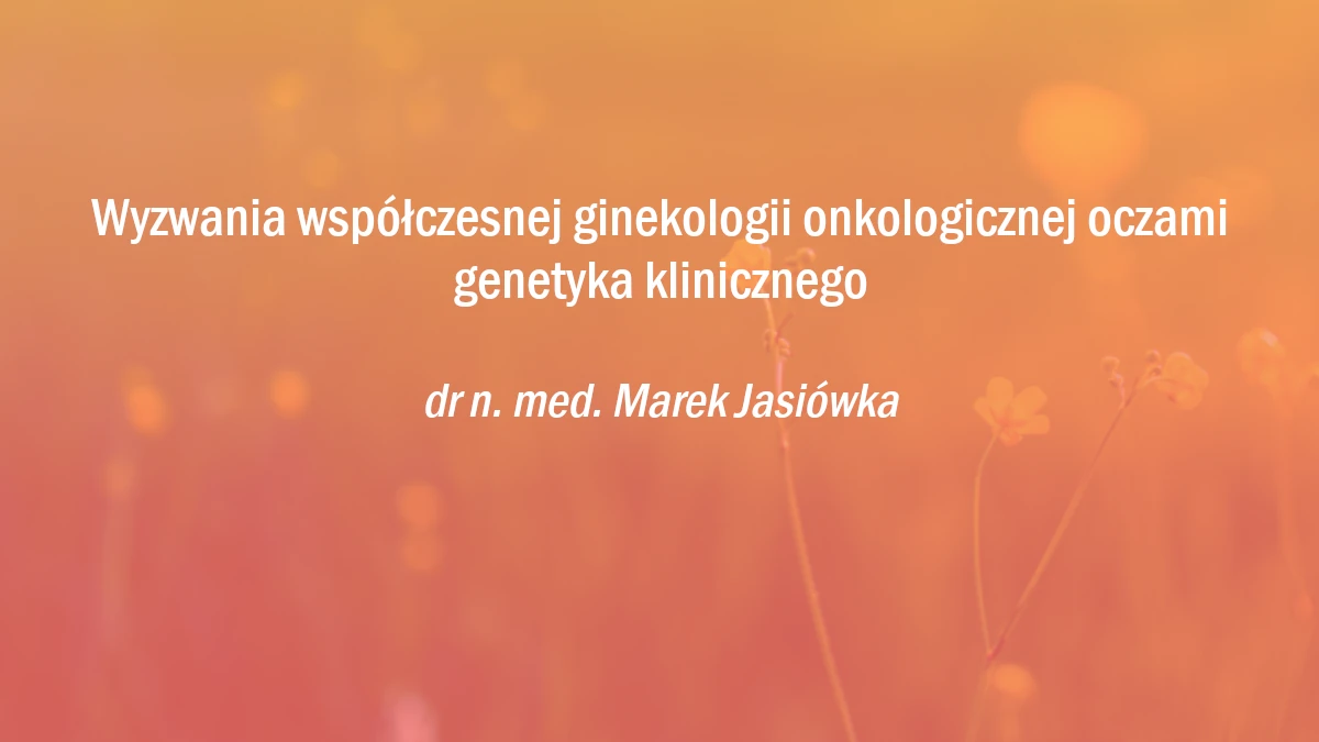 Wyzwania współczesnej ginekologii onkologicznej oczami genetyka klinicznego